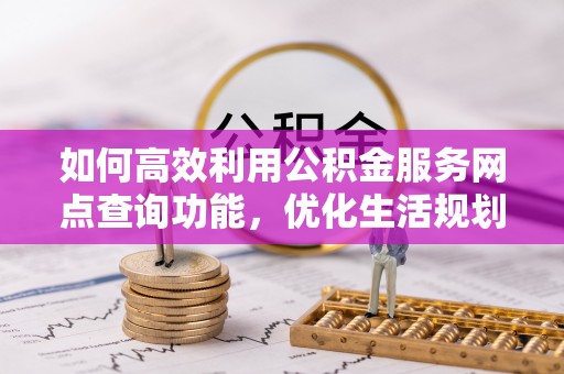 范县如何高效利用公积金服务网点查询功能，优化生活规划