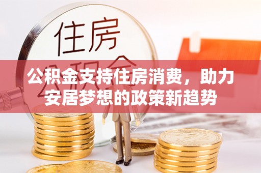范县公积金支持住房消费，助力安居梦想的政策新趋势