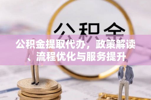 范县公积金提取代办，政策解读、流程优化与服务提升