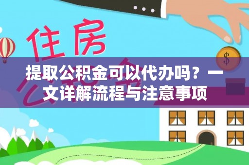 范县提取公积金可以代办吗？一文详解流程与注意事项