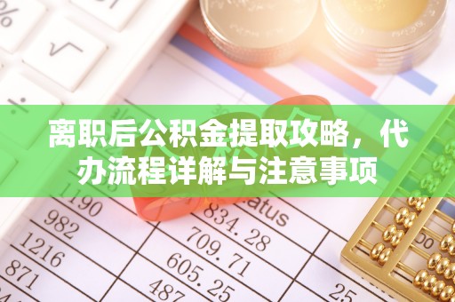范县离职后公积金提取攻略，代办流程详解与注意事项