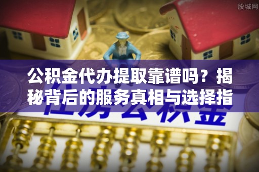 范县公积金代办提取靠谱吗？揭秘背后的服务真相与选择指南