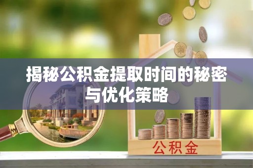 范县揭秘公积金提取时间的秘密与优化策略