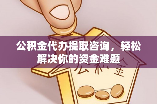范县公积金代办提取咨询，轻松解决你的资金难题