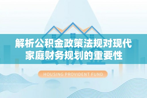 范县解析公积金政策法规对现代家庭财务规划的重要性