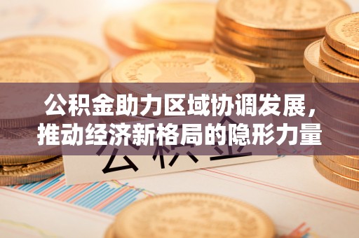 范县公积金助力区域协调发展，推动经济新格局的隐形力量