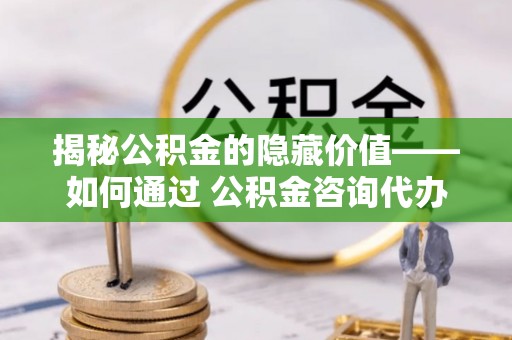 范县揭秘公积金的隐藏价值——如何通过 公积金咨询代办提取 优化财富管理