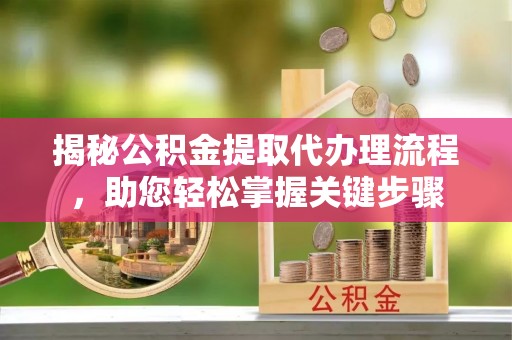 范县揭秘公积金提取代办理流程，助您轻松掌握关键步骤