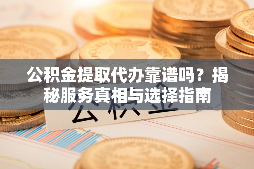范县公积金提取代办靠谱吗？揭秘服务真相与选择指南