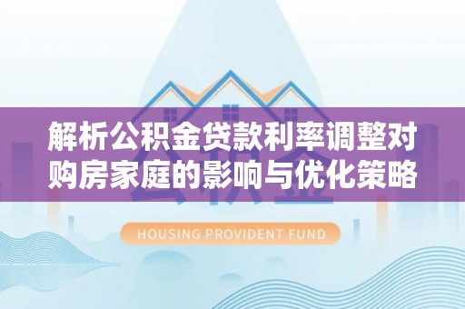 范县解析公积金贷款利率调整对购房家庭的影响与优化策略
