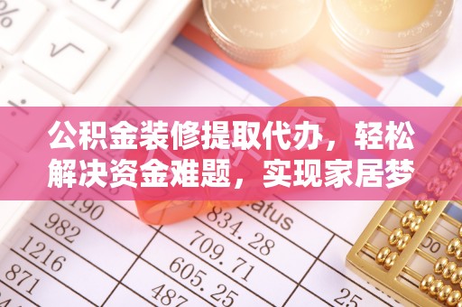 范县公积金装修提取代办，轻松解决资金难题，实现家居梦想