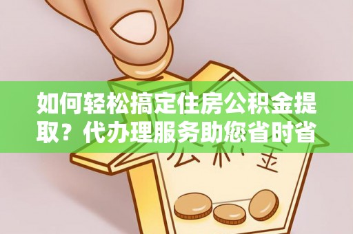范县如何轻松搞定住房公积金提取？代办理服务助您省时省力