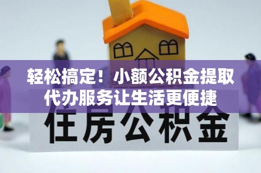 范县轻松搞定！小额公积金提取代办服务让生活更便捷