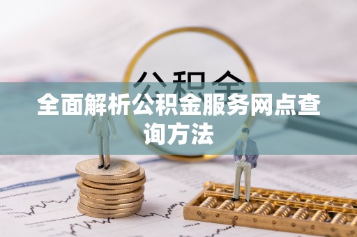 范县全面解析公积金服务网点查询方法