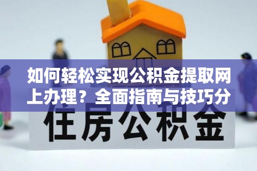 范县如何轻松实现公积金提取网上办理？全面指南与技巧分享