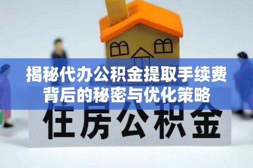 范县揭秘代办公积金提取手续费背后的秘密与优化策略