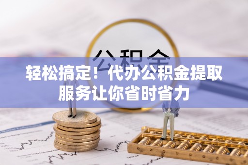 范县轻松搞定！代办公积金提取服务让你省时省力