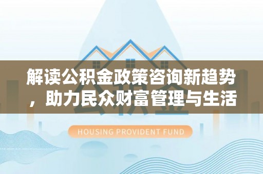 范县解读公积金政策咨询新趋势，助力民众财富管理与生活规划