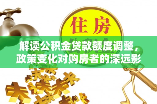 范县解读公积金贷款额度调整，政策变化对购房者的深远影响
