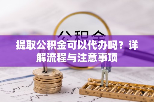 范县提取公积金可以代办吗？详解流程与注意事项