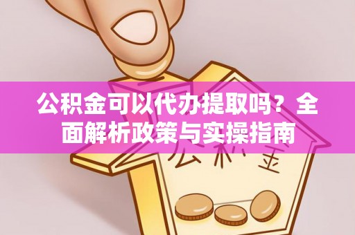 范县公积金可以代办提取吗？全面解析政策与实操指南