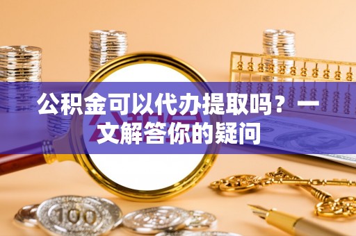 范县公积金可以代办提取吗？一文解答你的疑问