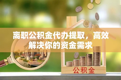 范县离职公积金代办提取，高效解决你的资金需求