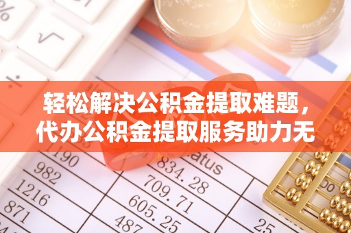 范县轻松解决公积金提取难题，代办公积金提取服务助力无忧生活