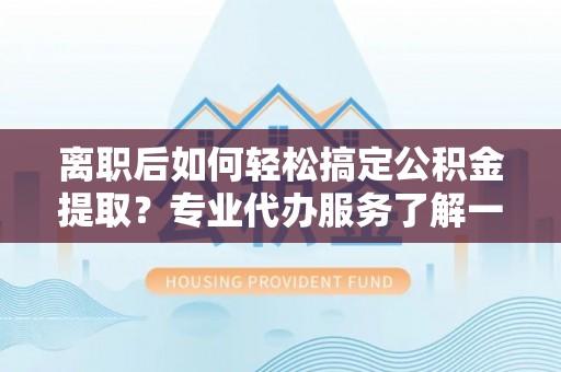 范县离职后如何轻松搞定公积金提取？专业代办服务了解一下