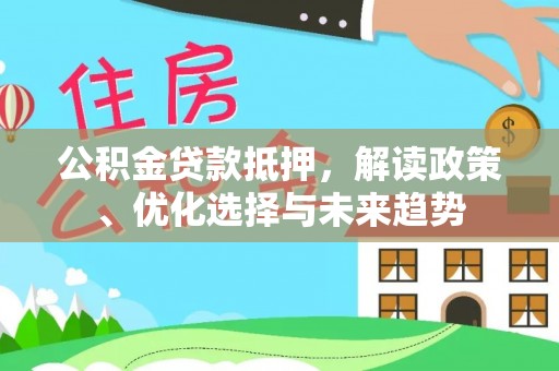 范县公积金贷款抵押，解读政策、优化选择与未来趋势
