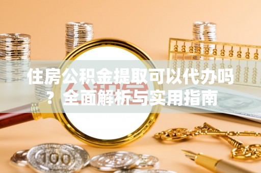 范县住房公积金提取可以代办吗？全面解析与实用指南