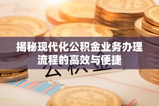 范县揭秘现代化公积金业务办理流程的高效与便捷