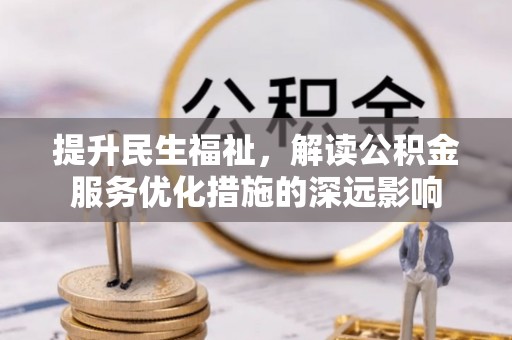 范县提升民生福祉，解读公积金服务优化措施的深远影响