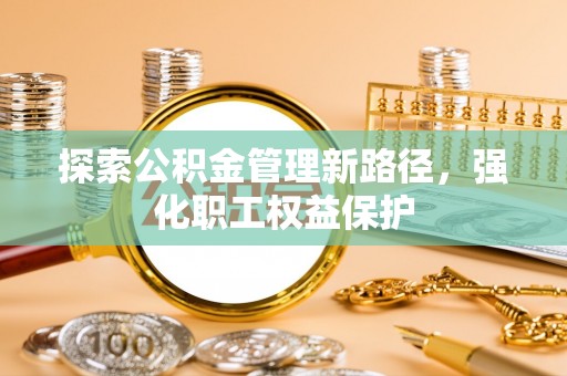 范县探索公积金管理新路径，强化职工权益保护