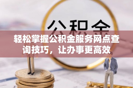 范县轻松掌握公积金服务网点查询技巧，让办事更高效