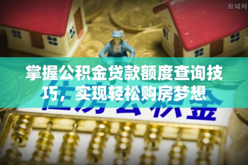 范县掌握公积金贷款额度查询技巧，实现轻松购房梦想