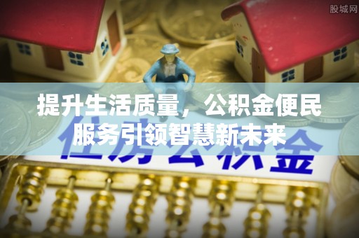 范县提升生活质量，公积金便民服务引领智慧新未来