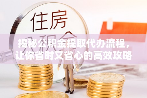 范县揭秘公积金提取代办流程，让你省时又省心的高效攻略