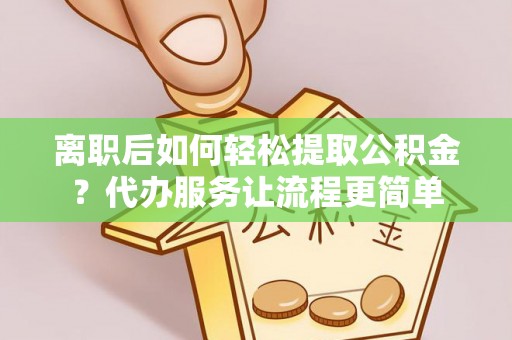 范县离职后如何轻松提取公积金？代办服务让流程更简单
