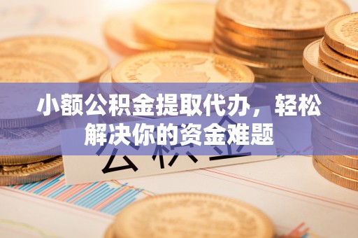 范县小额公积金提取代办，轻松解决你的资金难题