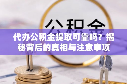 范县代办公积金提取可靠吗？揭秘背后的真相与注意事项