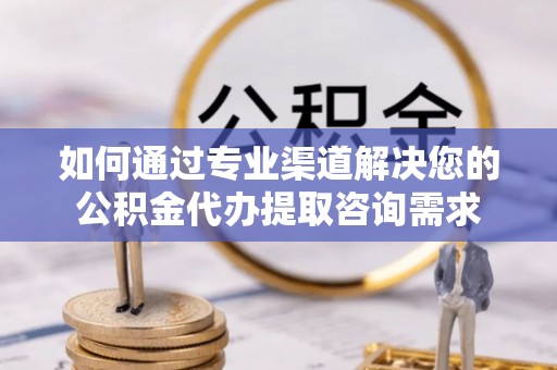 范县如何通过专业渠道解决您的公积金代办提取咨询需求