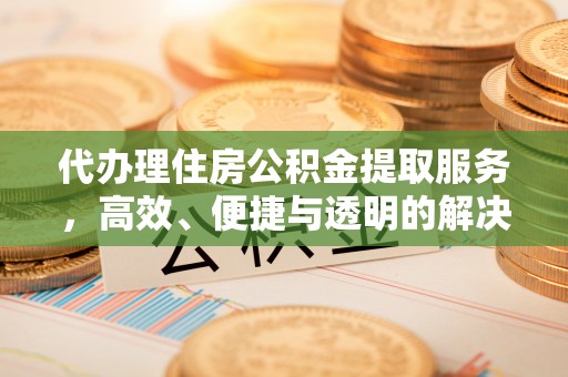 范县代办理住房公积金提取服务，高效、便捷与透明的解决方案