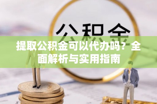 范县提取公积金可以代办吗？全面解析与实用指南
