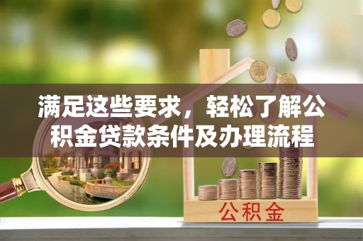 范县满足这些要求，轻松了解公积金贷款条件及办理流程