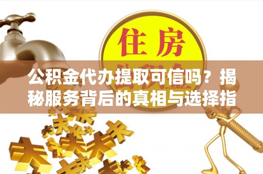 范县公积金代办提取可信吗？揭秘服务背后的真相与选择指南