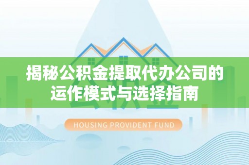 范县揭秘公积金提取代办公司的运作模式与选择指南