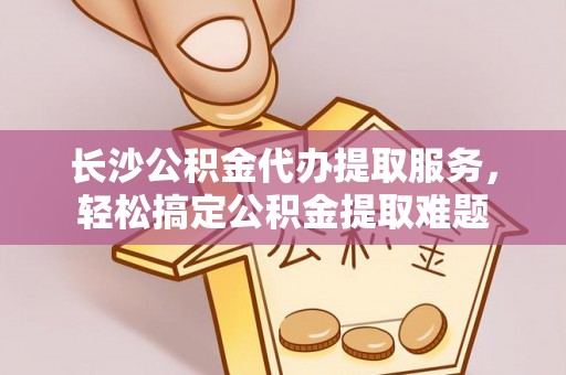 范县长沙公积金代办提取服务，轻松搞定公积金提取难题