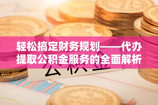 范县轻松搞定财务规划——代办提取公积金服务的全面解析