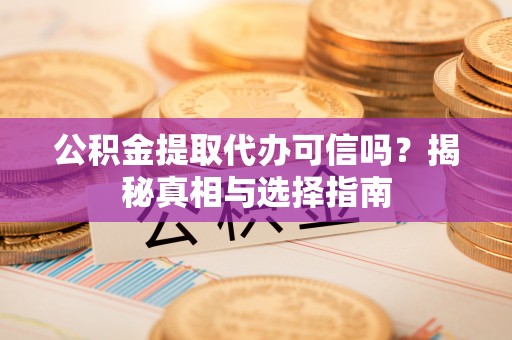 范县公积金提取代办可信吗？揭秘真相与选择指南
